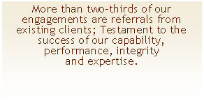 Textfeld: More than two-thirds of our engagements are referrals from
existing clients; Testament to the success of our capability,
performance, integrity
and expertise.